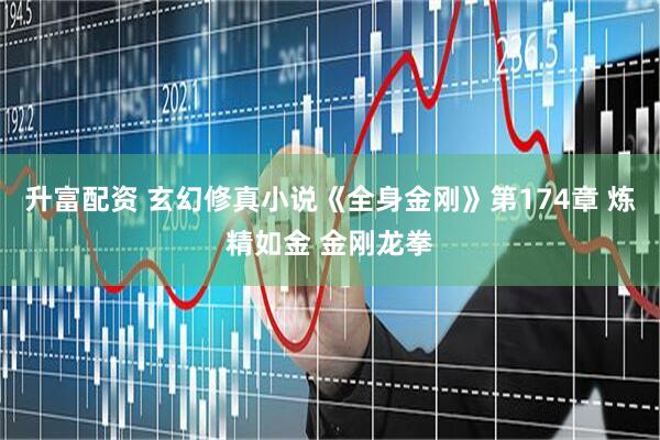 升富配资 玄幻修真小说《全身金刚》第174章 炼精如金 金刚龙拳