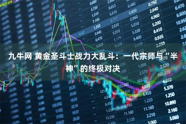 九牛网 黄金圣斗士战力大乱斗：一代宗师与“半神”的终极对决