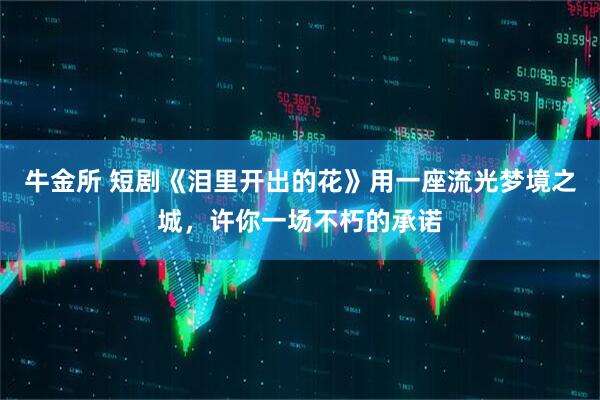 牛金所 短剧《泪里开出的花》用一座流光梦境之城，许你一场不朽的承诺