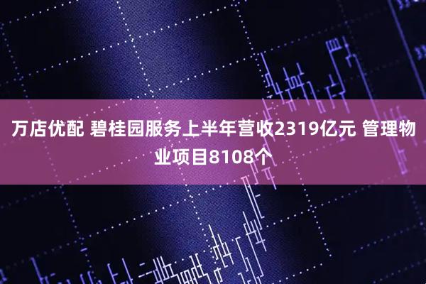 万店优配 碧桂园服务上半年营收2319亿元 管理物业项目8108个