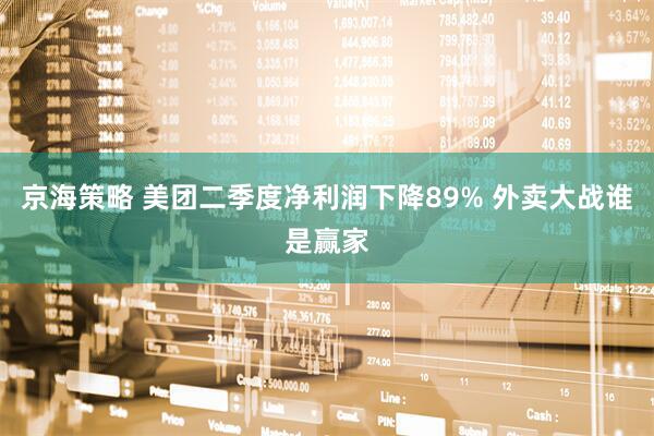 京海策略 美团二季度净利润下降89% 外卖大战谁是赢家