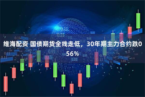 维海配资 国债期货全线走低，30年期主力合约跌056%