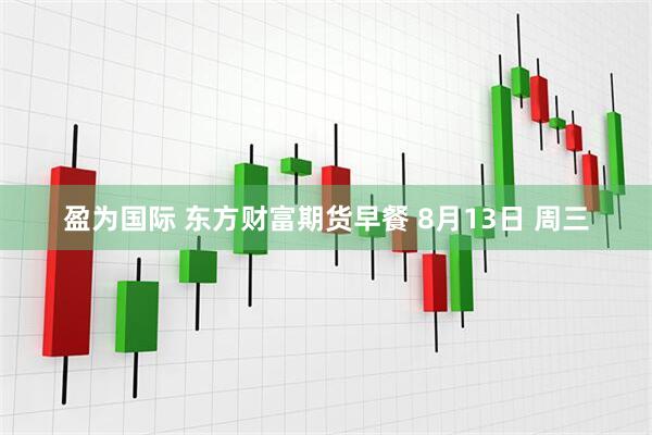盈为国际 东方财富期货早餐 8月13日 周三