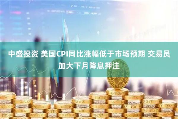 中盛投资 美国CPI同比涨幅低于市场预期 交易员加大下月降息押注