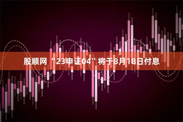 股顺网 “23申证04”将于8月18日付息