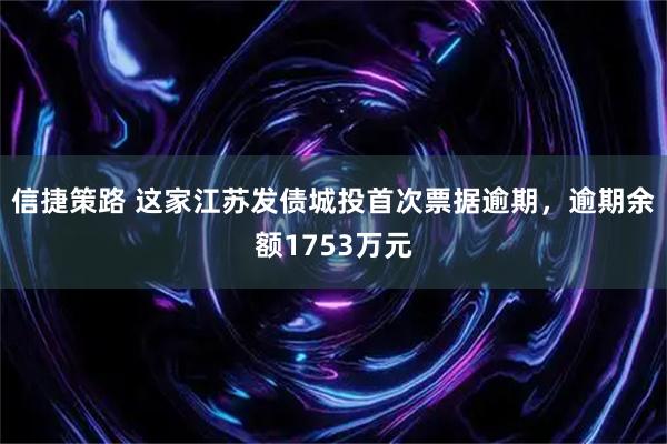 信捷策路 这家江苏发债城投首次票据逾期，逾期余额1753万元