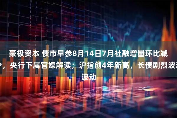 豪极资本 债市早参8月14日7月社融增量环比减少，央行下属官媒解读；沪指创4年新高，长债剧烈波动