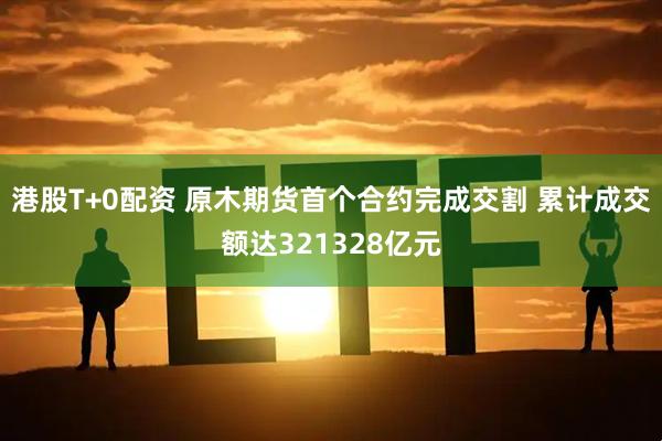 港股T+0配资 原木期货首个合约完成交割 累计成交额达321328亿元