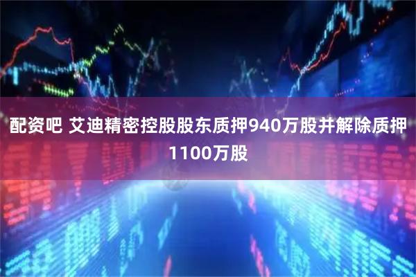 配资吧 艾迪精密控股股东质押940万股并解除质押1100万股