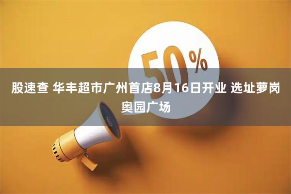 股速查 华丰超市广州首店8月16日开业 选址萝岗奥园广场