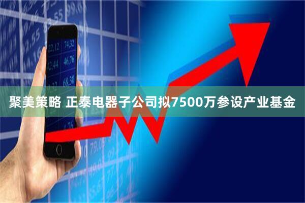 聚美策略 正泰电器子公司拟7500万参设产业基金