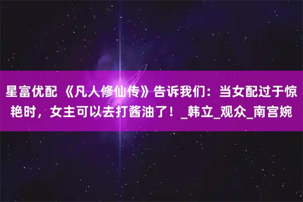 星富优配 《凡人修仙传》告诉我们：当女配过于惊艳时，女主可以去打酱油了！_韩立_观众_南宫婉