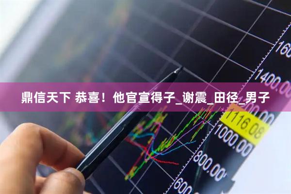 鼎信天下 恭喜！他官宣得子_谢震_田径_男子