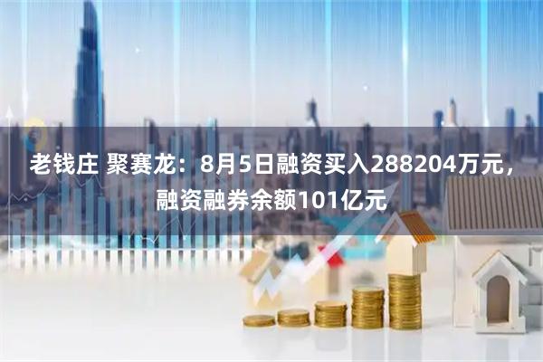 老钱庄 聚赛龙：8月5日融资买入288204万元，融资融券余额101亿元