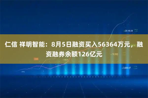 仁信 祥明智能：8月5日融资买入56364万元，融资融券余额126亿元