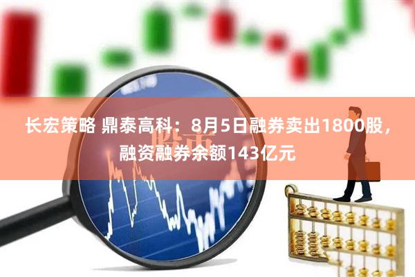 长宏策略 鼎泰高科：8月5日融券卖出1800股，融资融券余额143亿元