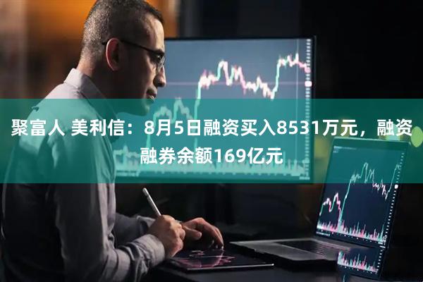聚富人 美利信：8月5日融资买入8531万元，融资融券余额169亿元