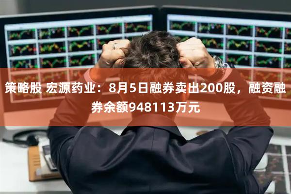 策略股 宏源药业：8月5日融券卖出200股，融资融券余额948113万元