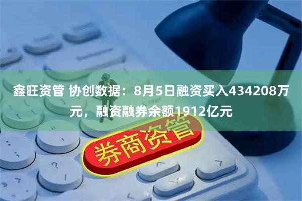 鑫旺资管 协创数据：8月5日融资买入434208万元，融资融券余额1912亿元
