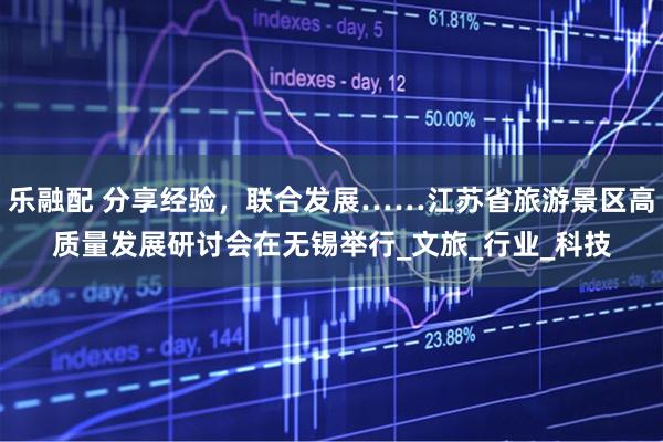 乐融配 分享经验，联合发展……江苏省旅游景区高质量发展研讨会在无锡举行_文旅_行业_科技