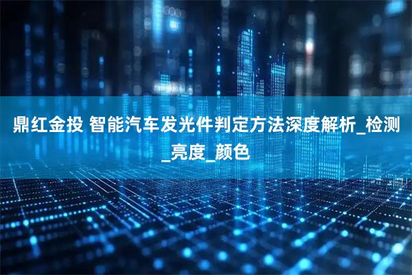 鼎红金投 智能汽车发光件判定方法深度解析_检测_亮度_颜色
