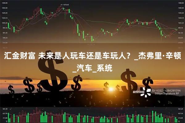 汇金财富 未来是人玩车还是车玩人？_杰弗里·辛顿_汽车_系统