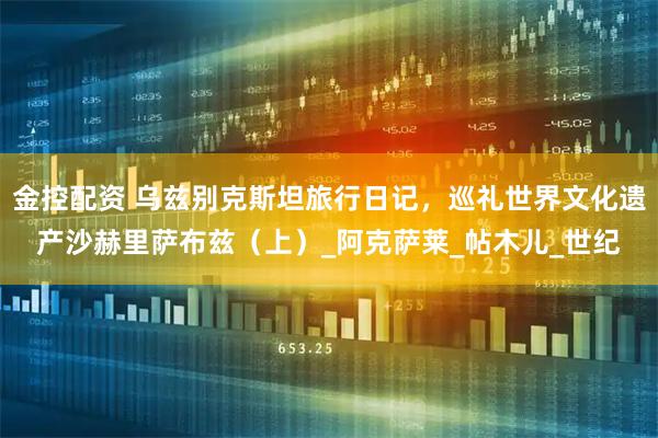 金控配资 乌兹别克斯坦旅行日记，巡礼世界文化遗产沙赫里萨布兹（上）_阿克萨莱_帖木儿_世纪