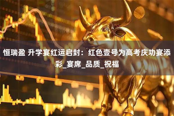 恒瑞盈 升学宴红运启封：红色壹号为高考庆功宴添彩_宴席_品质_祝福