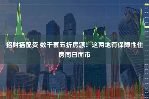招财猫配资 数千套五折房源！这两地有保障性住房同日面市