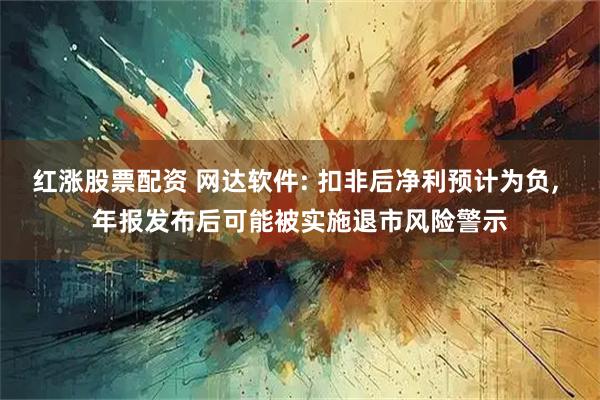 红涨股票配资 网达软件: 扣非后净利预计为负, 年报发布后可能被实施退市风险警示