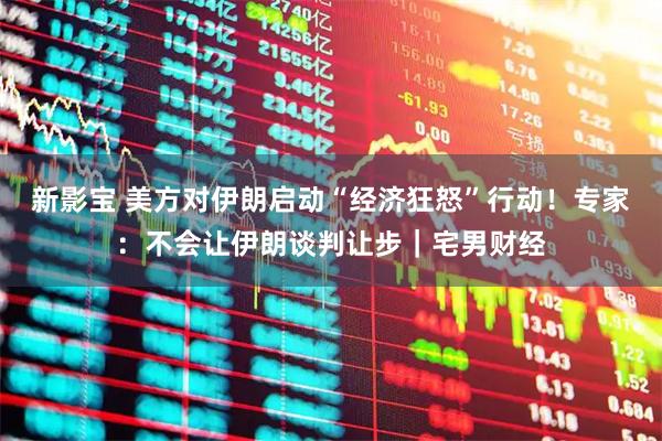 新影宝 美方对伊朗启动“经济狂怒”行动！专家：不会让伊朗谈判让步｜宅男财经
