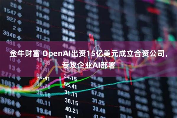 金牛财富 OpenAI出资15亿美元成立合资公司，专攻企业AI部署