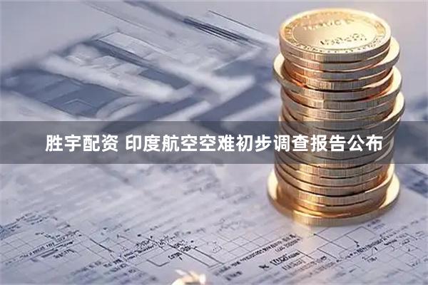 胜宇配资 印度航空空难初步调查报告公布
