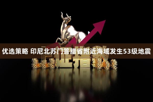 优选策略 印尼北苏门答腊省附近海域发生53级地震