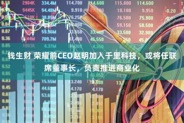 钱生财 荣耀前CEO赵明加入千里科技，或将任联席董事长，负责推进商业化