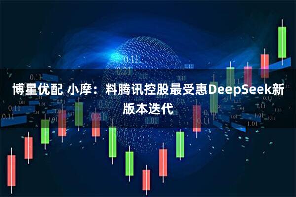 博星优配 小摩：料腾讯控股最受惠DeepSeek新版本迭代