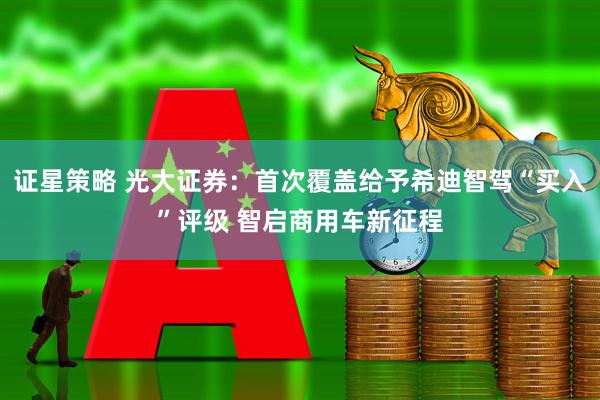 证星策略 光大证券：首次覆盖给予希迪智驾“买入”评级 智启商用车新征程