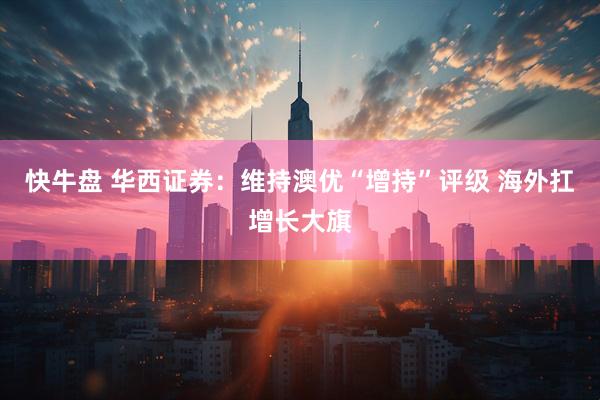 快牛盘 华西证券：维持澳优“增持”评级 海外扛增长大旗
