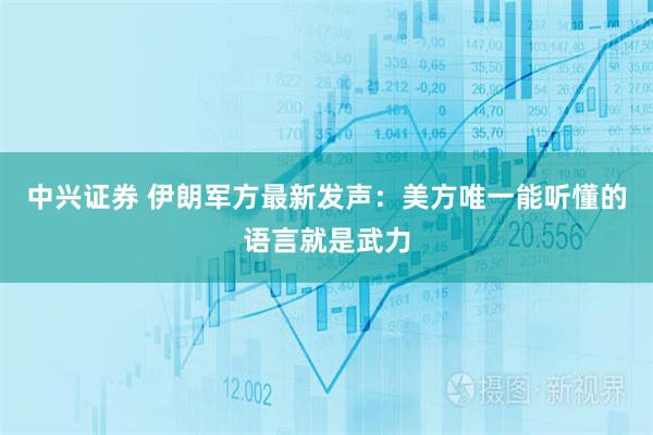 中兴证券 伊朗军方最新发声：美方唯一能听懂的语言就是武力