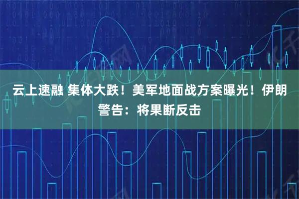 云上速融 集体大跌！美军地面战方案曝光！伊朗警告：将果断反击