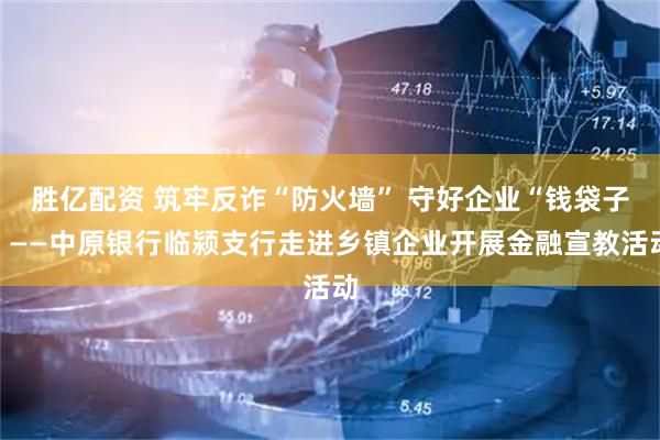 胜亿配资 筑牢反诈“防火墙” 守好企业“钱袋子”——中原银行临颍支行走进乡镇企业开展金融宣教活动