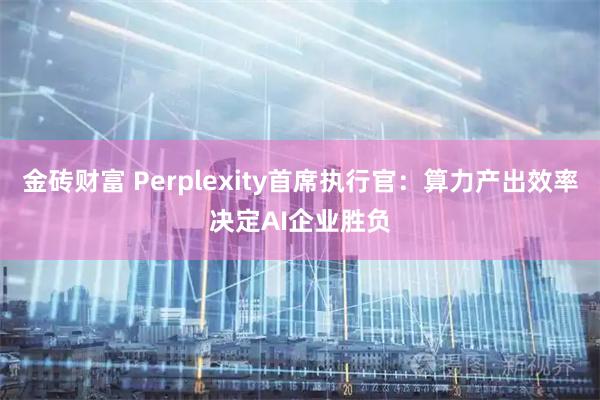 金砖财富 Perplexity首席执行官：算力产出效率决定AI企业胜负