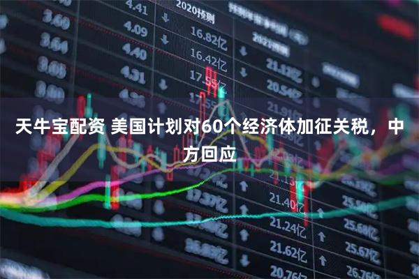 天牛宝配资 美国计划对60个经济体加征关税，中方回应