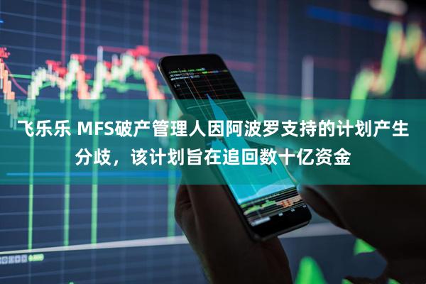 飞乐乐 MFS破产管理人因阿波罗支持的计划产生分歧，该计划旨在追回数十亿资金