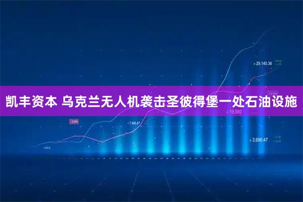 凯丰资本 乌克兰无人机袭击圣彼得堡一处石油设施