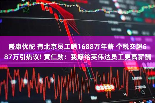 盛康优配 有北京员工晒1688万年薪 个税交超687万引热议! 黄仁勋：我愿给英伟达员工更高薪酬