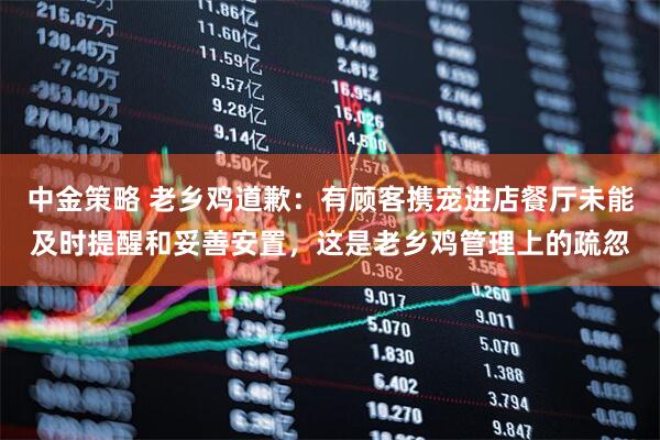 中金策略 老乡鸡道歉：有顾客携宠进店餐厅未能及时提醒和妥善安置，这是老乡鸡管理上的疏忽