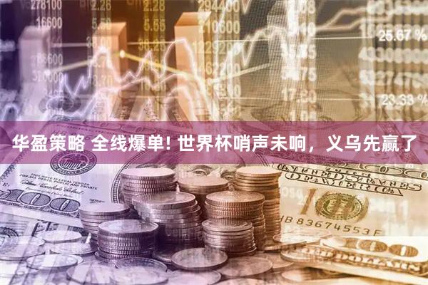华盈策略 全线爆单! 世界杯哨声未响，义乌先赢了