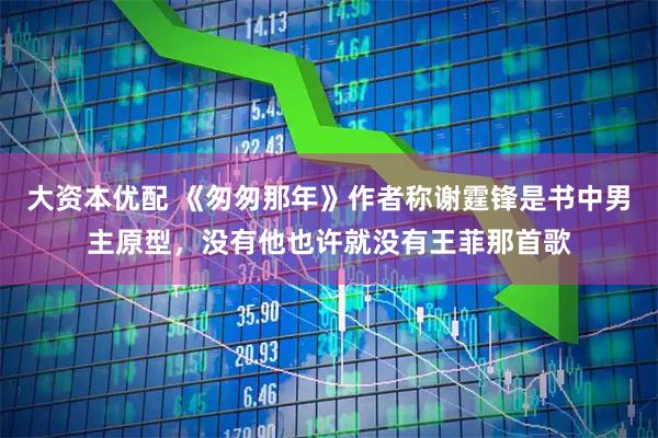 大资本优配 《匆匆那年》作者称谢霆锋是书中男主原型，没有他也许就没有王菲那首歌