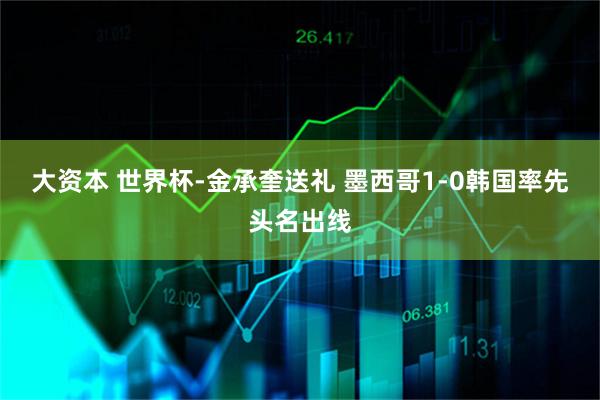 大资本 世界杯-金承奎送礼 墨西哥1-0韩国率先头名出线